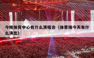 今晚体育中心有什么演唱会（体育场今天有什么演出）