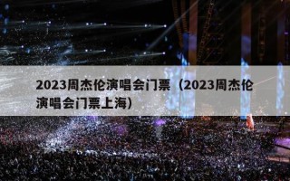 2023周杰伦演唱会门票（2023周杰伦演唱会门票上海）