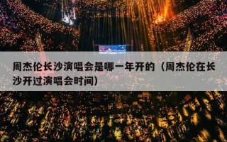 周杰伦长沙演唱会是哪一年开的（周杰伦在长沙开过演唱会时间）