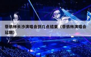 蔡依林长沙演唱会到几点结束（蔡依林演唱会延期）