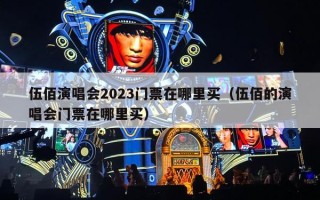 伍佰演唱会2023门票在哪里买（伍佰的演唱会门票在哪里买）