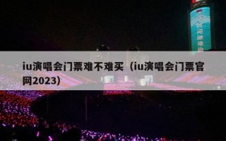 iu演唱会门票难不难买（iu演唱会门票官网2023）