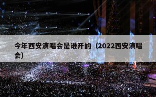 今年西安演唱会是谁开的（2022西安演唱会）