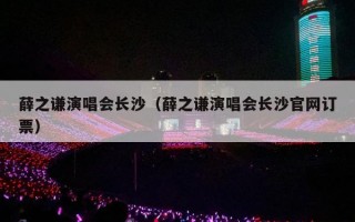 薛之谦演唱会长沙（薛之谦演唱会长沙官网订票）