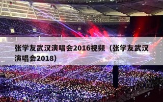 张学友武汉演唱会2016视频（张学友武汉演唱会2018）