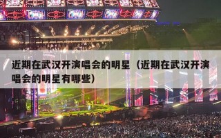 近期在武汉开演唱会的明星（近期在武汉开演唱会的明星有哪些）