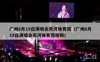 广州8月19日演唱会天河体育馆（广州8月19日演唱会天河体育馆视频）