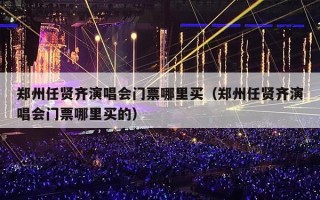 郑州任贤齐演唱会门票哪里买（郑州任贤齐演唱会门票哪里买的）