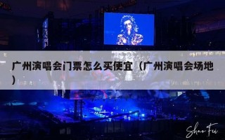 广州演唱会门票怎么买便宜（广州演唱会场地）