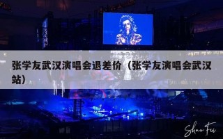 张学友武汉演唱会退差价（张学友演唱会武汉站）