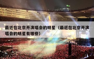 最近在北京开演唱会的明星（最近在北京开演唱会的明星有哪些）