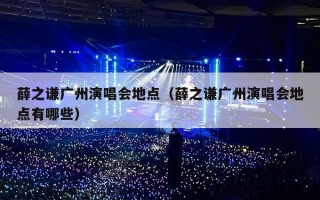 薛之谦广州演唱会地点（薛之谦广州演唱会地点有哪些）