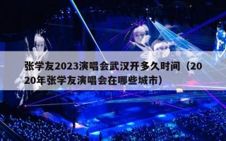 张学友2023演唱会武汉开多久时间（2020年张学友演唱会在哪些城市）