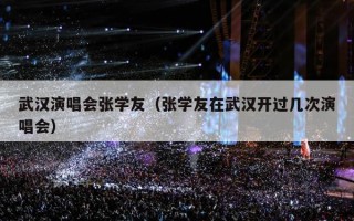 武汉演唱会张学友（张学友在武汉开过几次演唱会）