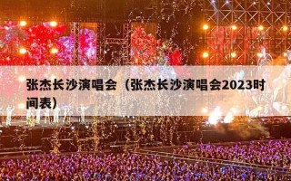 张杰长沙演唱会（张杰长沙演唱会2023时间表）
