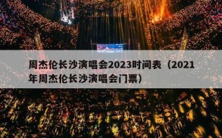 周杰伦长沙演唱会2023时间表（2021年周杰伦长沙演唱会门票）