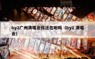 by2广州演唱会你还在听吗（by2 演唱会）