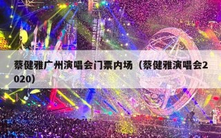 蔡健雅广州演唱会门票内场（蔡健雅演唱会2020）