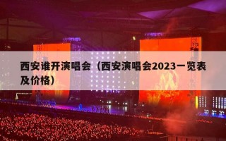 西安谁开演唱会（西安演唱会2023一览表及价格）