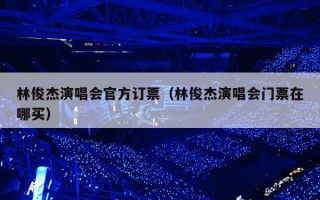 林俊杰演唱会官方订票（林俊杰演唱会门票在哪买）