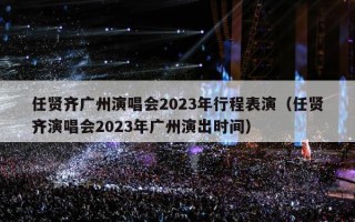 任贤齐广州演唱会2023年行程表演（任贤齐演唱会2023年广州演出时间）