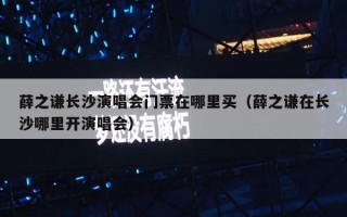 薛之谦长沙演唱会门票在哪里买（薛之谦在长沙哪里开演唱会）
