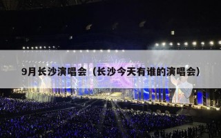 9月长沙演唱会（长沙今天有谁的演唱会）