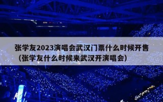 张学友2023演唱会武汉门票什么时候开售（张学友什么时候来武汉开演唱会）