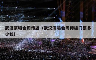 武汉演唱会周传雄（武汉演唱会周传雄门票多少钱）