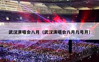 武汉演唱会八月（武汉演唱会八月几号开）