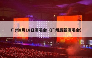 广州8月18日演唱会（广州最新演唱会）