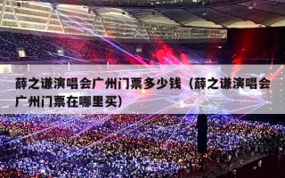 薛之谦演唱会广州门票多少钱（薛之谦演唱会广州门票在哪里买）