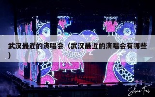 武汉最近的演唱会（武汉最近的演唱会有哪些）