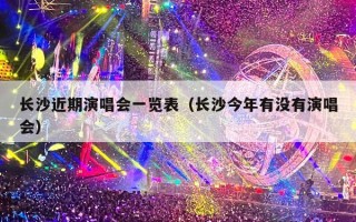 长沙近期演唱会一览表（长沙今年有没有演唱会）