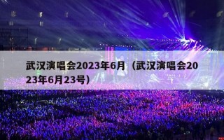 武汉演唱会2023年6月（武汉演唱会2023年6月23号）
