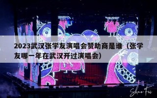 2023武汉张学友演唱会赞助商是谁（张学友哪一年在武汉开过演唱会）