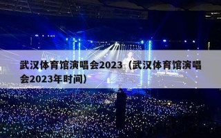 武汉体育馆演唱会2023（武汉体育馆演唱会2023年时间）