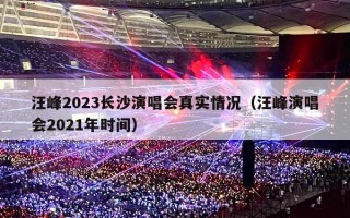 汪峰2023长沙演唱会真实情况（汪峰演唱会2021年时间）