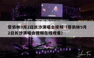 蔡依林9月2日长沙演唱会视频（蔡依林9月2日长沙演唱会视频在线观看）