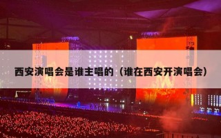 西安演唱会是谁主唱的（谁在西安开演唱会）