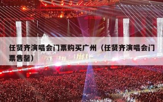 任贤齐演唱会门票购买广州（任贤齐演唱会门票售罄）