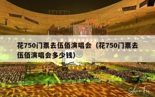 花750门票去伍佰演唱会（花750门票去伍佰演唱会多少钱）