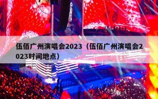 伍佰广州演唱会2023（伍佰广州演唱会2023时间地点）