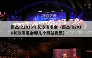 周杰伦2016年长沙演唱会（周杰伦2016长沙演唱会哪几个网站售票）