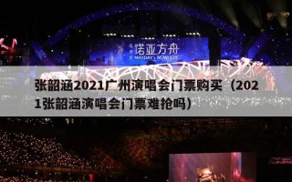 张韶涵2021广州演唱会门票购买（2021张韶涵演唱会门票难抢吗）