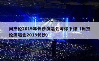 周杰伦2019年长沙演唱会等你下课（周杰伦演唱会2018长沙）