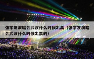 张学友演唱会武汉什么时候出票（张学友演唱会武汉什么时候出票的）