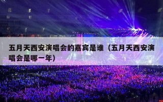 五月天西安演唱会的嘉宾是谁（五月天西安演唱会是哪一年）