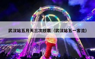 武汉站五月天三次放票（武汉站五一客流）