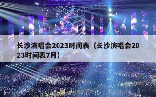 长沙演唱会2023时间表（长沙演唱会2023时间表7月）
